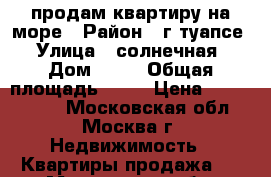 продам квартиру на море › Район ­ г.туапсе › Улица ­ солнечная › Дом ­ 22 › Общая площадь ­ 30 › Цена ­ 1 600 000 - Московская обл., Москва г. Недвижимость » Квартиры продажа   . Московская обл.,Москва г.